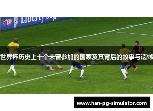 世界杯历史上十个未曾参加的国家及其背后的故事与遗憾