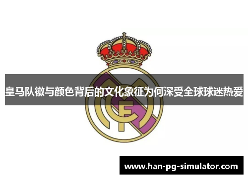 皇马队徽与颜色背后的文化象征为何深受全球球迷热爱