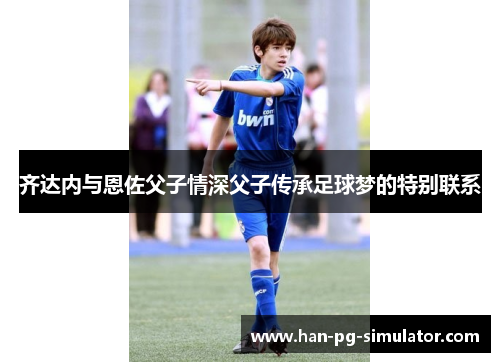 齐达内与恩佐父子情深父子传承足球梦的特别联系