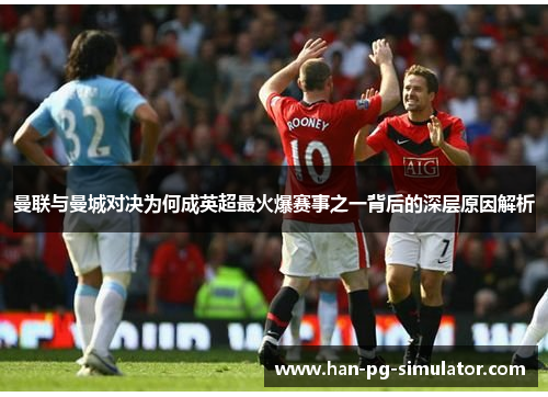 曼联与曼城对决为何成英超最火爆赛事之一背后的深层原因解析