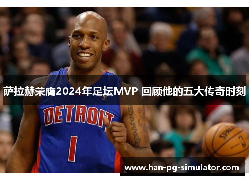 萨拉赫荣膺2024年足坛MVP 回顾他的五大传奇时刻