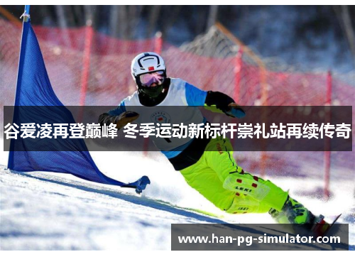 谷爱凌再登巅峰 冬季运动新标杆崇礼站再续传奇