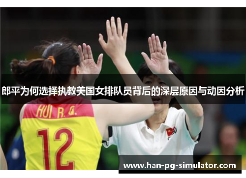 郎平为何选择执教美国女排队员背后的深层原因与动因分析