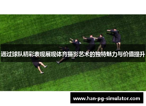通过球队精彩表现展现体育摄影艺术的独特魅力与价值提升