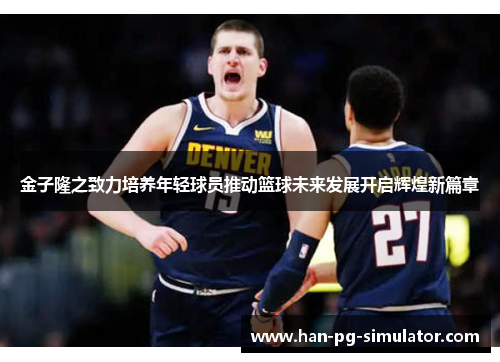 金子隆之致力培养年轻球员推动篮球未来发展开启辉煌新篇章 金子隆之致力培养年轻球员推动篮球未来发展开启辉煌新篇章
