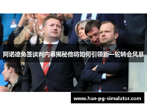 阿诺德免签谈判内幕揭秘他将如何引领新一轮转会风暴