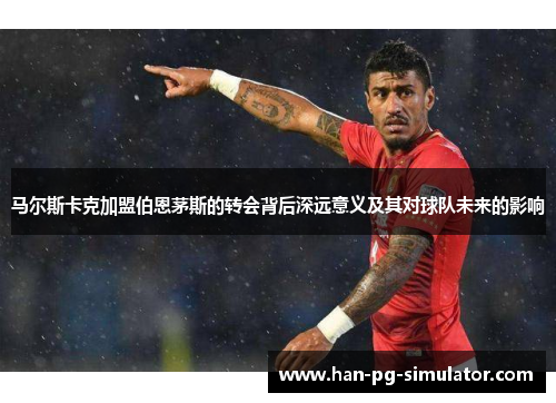 马尔斯卡克加盟伯恩茅斯的转会背后深远意义及其对球队未来的影响 马尔斯卡克加盟伯恩茅斯的转会背后深远意义及其对球队未来的影响