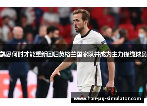 凯恩何时才能重新回归英格兰国家队并成为主力锋线球员 凯恩何时才能重新回归英格兰国家队并成为主力锋线球员