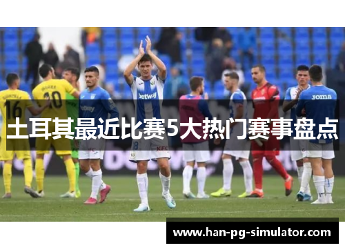 土耳其最近比赛5大热门赛事盘点 土耳其最近比赛5大热门赛事盘点