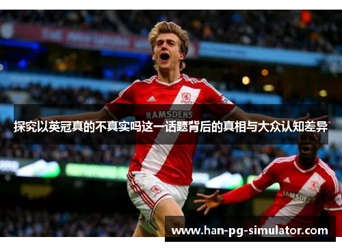 探究以英冠真的不真实吗这一话题背后的真相与大众认知差异 探究以英冠真的不真实吗这一话题背后的真相与大众认知差异