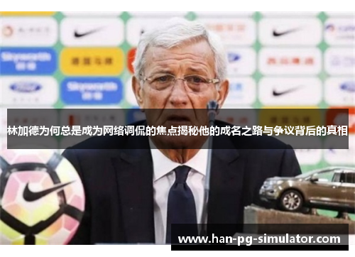 林加德为何总是成为网络调侃的焦点揭秘他的成名之路与争议背后的真相