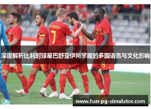 深度解析比利时球星巴舒亚伊所掌握的多国语言与文化影响 深度解析比利时球星巴舒亚伊所掌握的多国语言与文化影响
