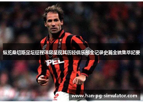 纵览桑切斯足坛征程详尽呈现其历经俱乐部全记录史篇全貌集萃纪要 纵览桑切斯足坛征程详尽呈现其历经俱乐部全记录史篇全貌集萃纪要