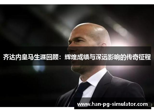 齐达内皇马生涯回顾：辉煌成绩与深远影响的传奇征程