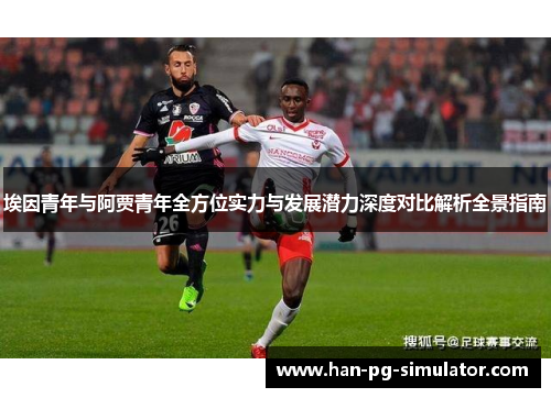 埃因青年与阿贾青年全方位实力与发展潜力深度对比解析全景指南