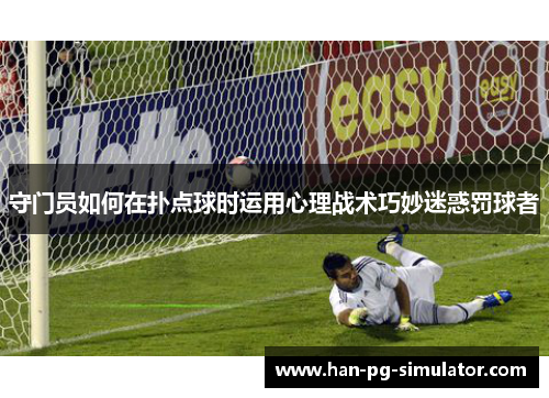 守门员如何在扑点球时运用心理战术巧妙迷惑罚球者 守门员如何在扑点球时运用心理战术巧妙迷惑罚球者