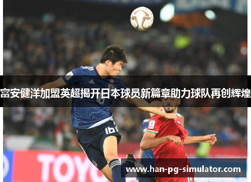 富安健洋加盟英超揭开日本球员新篇章助力球队再创辉煌 富安健洋加盟英超揭开日本球员新篇章助力球队再创辉煌