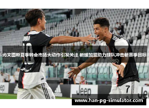 尤文图斯夏季转会市场大动作引发关注 新援加盟助力球队冲击新赛季目标 尤文图斯夏季转会市场大动作引发关注 新援加盟助力球队冲击新赛季目标