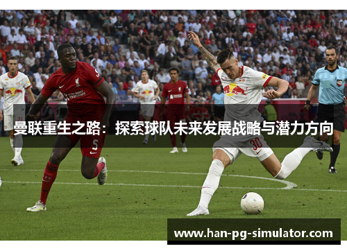 曼联重生之路:探索球队未来发展战略与潜力方向 曼联重生之路:探索球队未来发展战略与潜力方向