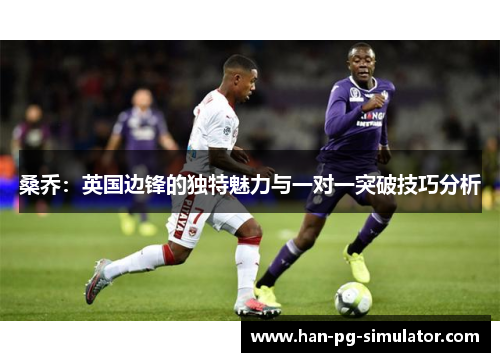 桑乔:英国边锋的独特魅力与一对一突破技巧分析 桑乔:英国边锋的独特魅力与一对一突破技巧分析
