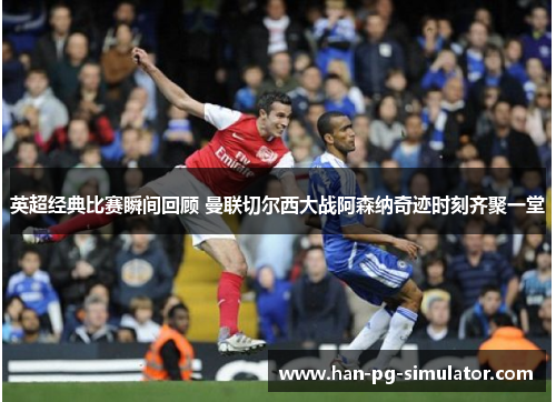英超经典比赛瞬间回顾 曼联切尔西大战阿森纳奇迹时刻齐聚一堂