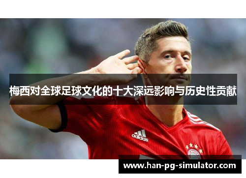 梅西对全球足球文化的十大深远影响与历史性贡献 梅西对全球足球文化的十大深远影响与历史性贡献