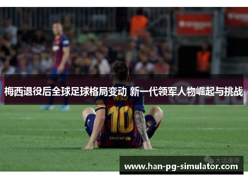 梅西退役后全球足球格局变动 新一代领军人物崛起与挑战