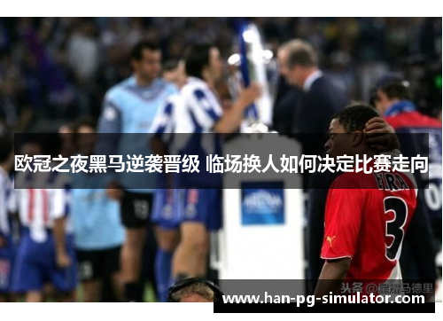 欧冠之夜黑马逆袭晋级 临场换人如何决定比赛走向