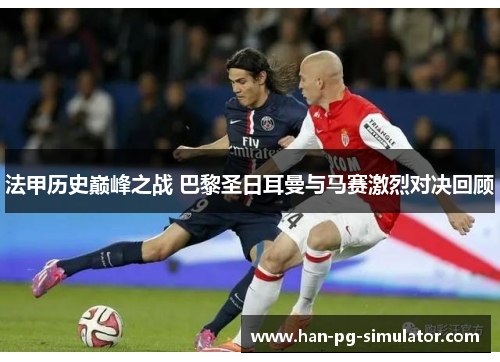法甲历史巅峰之战 巴黎圣日耳曼与马赛激烈对决回顾