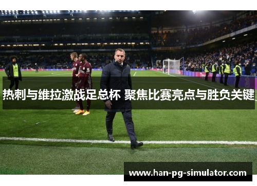 热刺与维拉激战足总杯 聚焦比赛亮点与胜负关键 热刺与维拉激战足总杯 聚焦比赛亮点与胜负关键