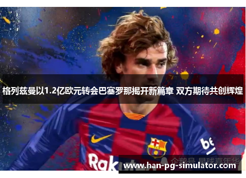格列兹曼以1.2亿欧元转会巴塞罗那揭开新篇章 双方期待共创辉煌 格列兹曼以1.2亿欧元转会巴塞罗那揭开新篇章 双方期待共创辉煌