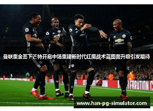 曼联重金签下芒特开启中场重建新时代红魔战术蓝图面升级引发期待 曼联重金签下芒特开启中场重建新时代红魔战术蓝图面升级引发期待