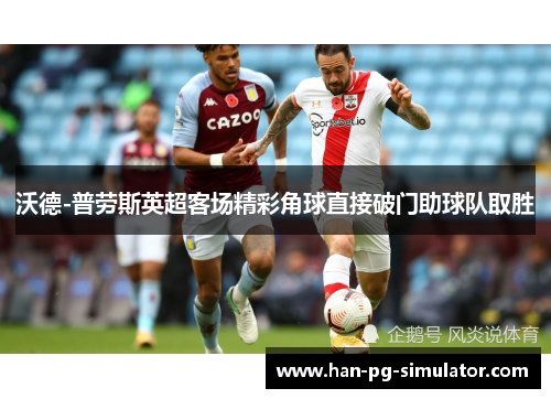沃德-普劳斯英超客场精彩角球直接破门助球队取胜
