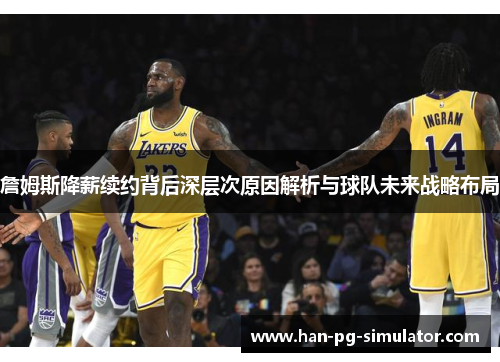 詹姆斯降薪续约背后深层次原因解析与球队未来战略布局