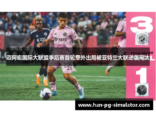 迈阿密国际大联盟季后赛首轮意外出局被亚特兰大联逆袭淘汰