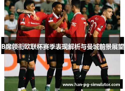 B席领衔欧联杯赛季表现解析与曼城前景展望 B席领衔欧联杯赛季表现解析与曼城前景展望