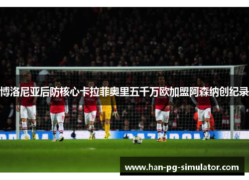 博洛尼亚后防核心卡拉菲奥里五千万欧加盟阿森纳创纪录 博洛尼亚后防核心卡拉菲奥里五千万欧加盟阿森纳创纪录