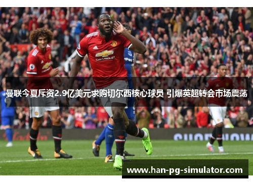 曼联今夏斥资2.9亿美元求购切尔西核心球员 引爆英超转会市场震荡 曼联今夏斥资2.9亿美元求购切尔西核心球员 引爆英超转会市场震荡