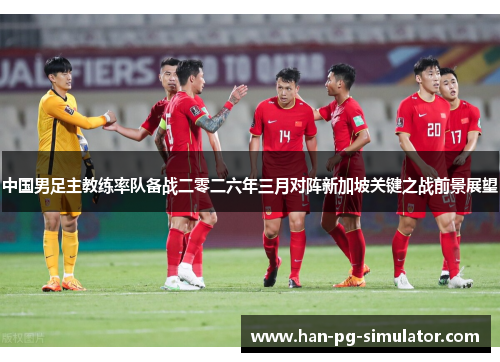 中国男足主教练率队备战二零二六年三月对阵新加坡关键之战前景展望