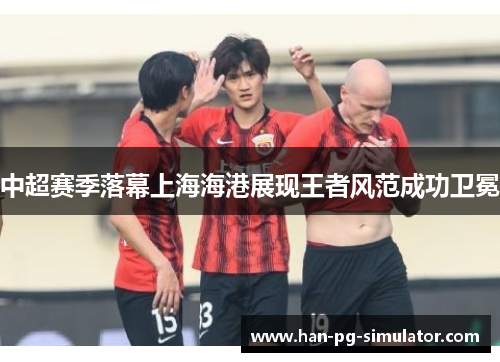 中超赛季落幕上海海港展现王者风范成功卫冕 中超赛季落幕上海海港展现王者风范成功卫冕