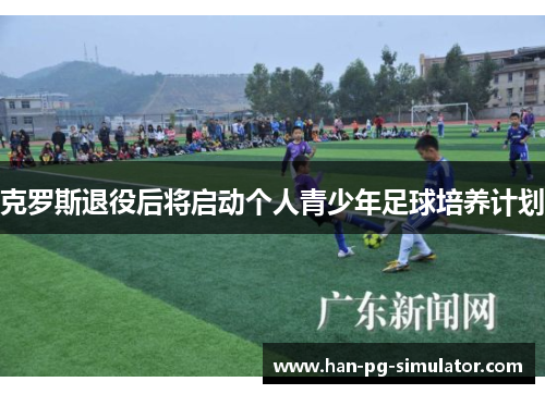 克罗斯退役后将启动个人青少年足球培养计划