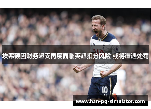 埃弗顿因财务超支再度面临英超扣分风险 或将遭遇处罚 埃弗顿因财务超支再度面临英超扣分风险 或将遭遇处罚