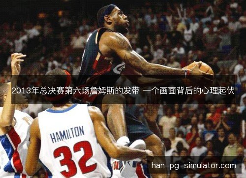 2013年总决赛第六场詹姆斯的发带 一个画面背后的心理起伏